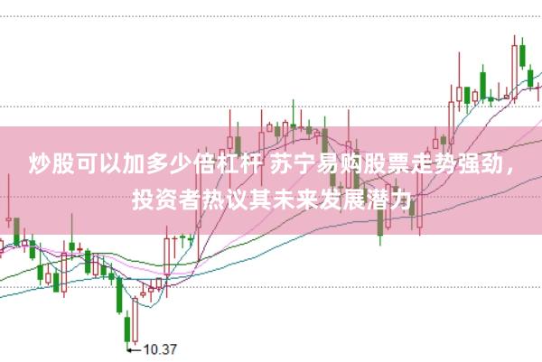 炒股可以加多少倍杠杆 苏宁易购股票走势强劲，投资者热议其未来发展潜力