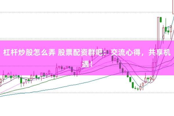 杠杆炒股怎么弄 股票配资群吧：交流心得，共享机遇！