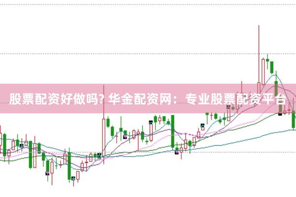 股票配资好做吗? 华金配资网：专业股票配资平台