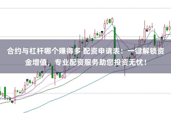 合约与杠杆哪个赚得多 配资申请表：一键解锁资金增值，专业配资服务助您投资无忧！