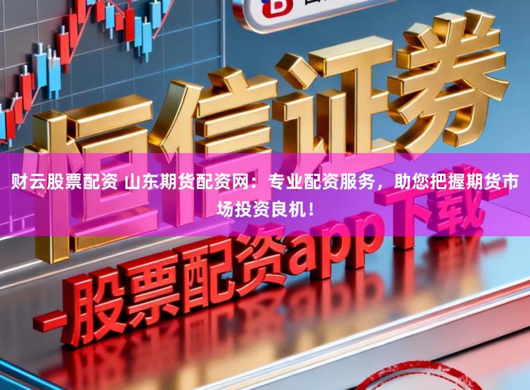 财云股票配资 山东期货配资网：专业配资服务，助您把握期货市场投资良机！