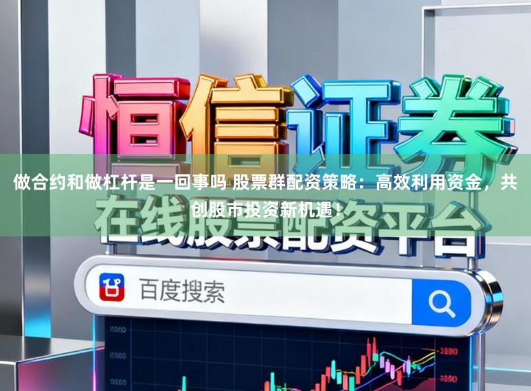做合约和做杠杆是一回事吗 股票群配资策略：高效利用资金，共创股市投资新机遇！
