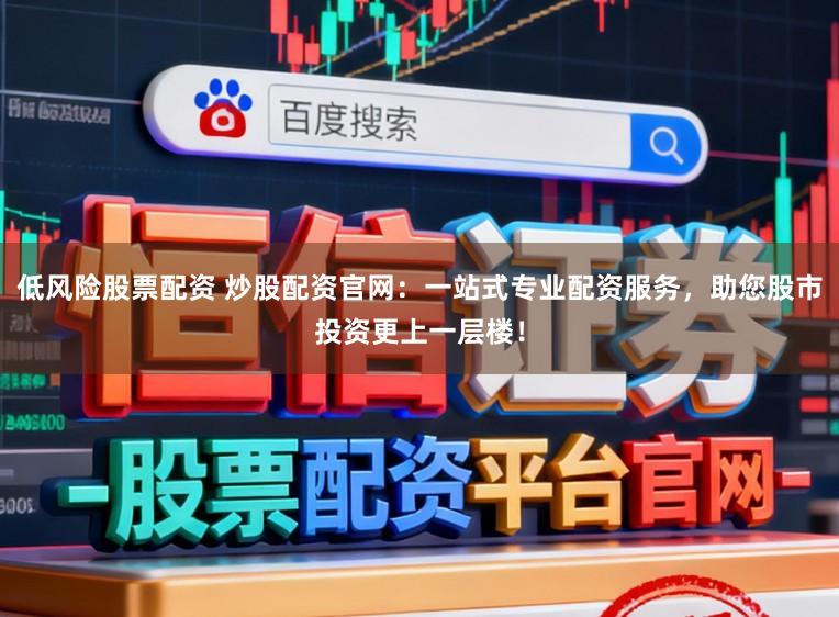 低风险股票配资 炒股配资官网：一站式专业配资服务，助您股市投资更上一层楼！