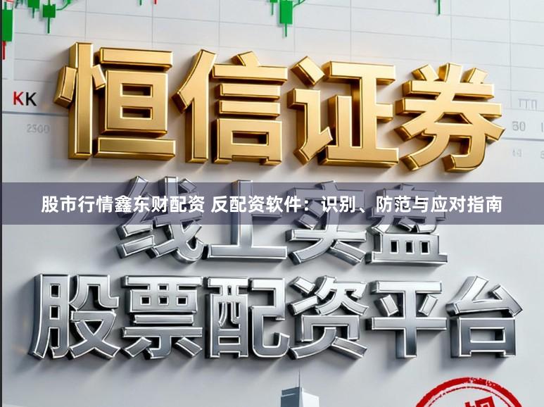 股市行情鑫东财配资 反配资软件：识别、防范与应对指南