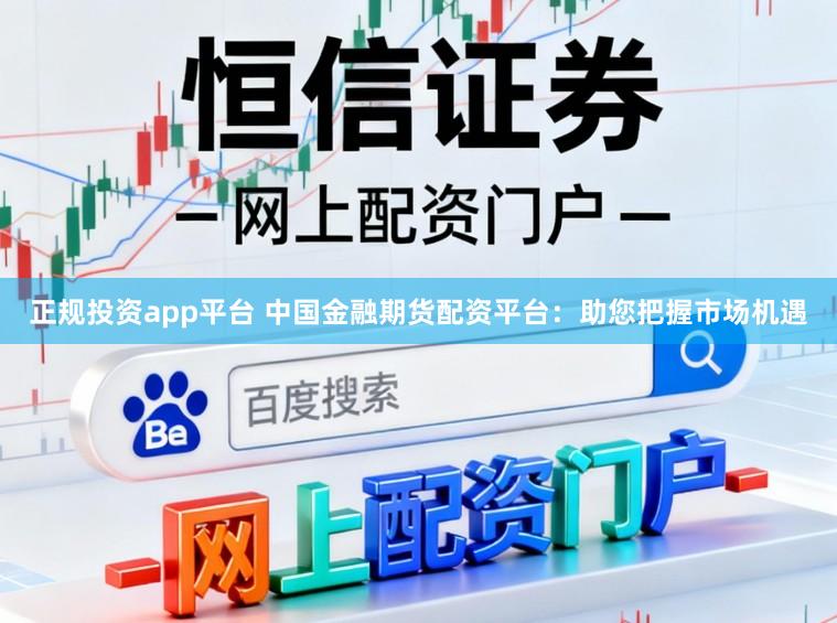 正规投资app平台 中国金融期货配资平台：助您把握市场机遇