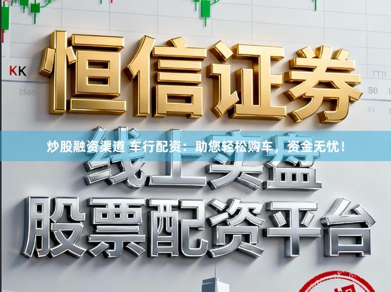 炒股融资渠道 车行配资：助您轻松购车，资金无忧！