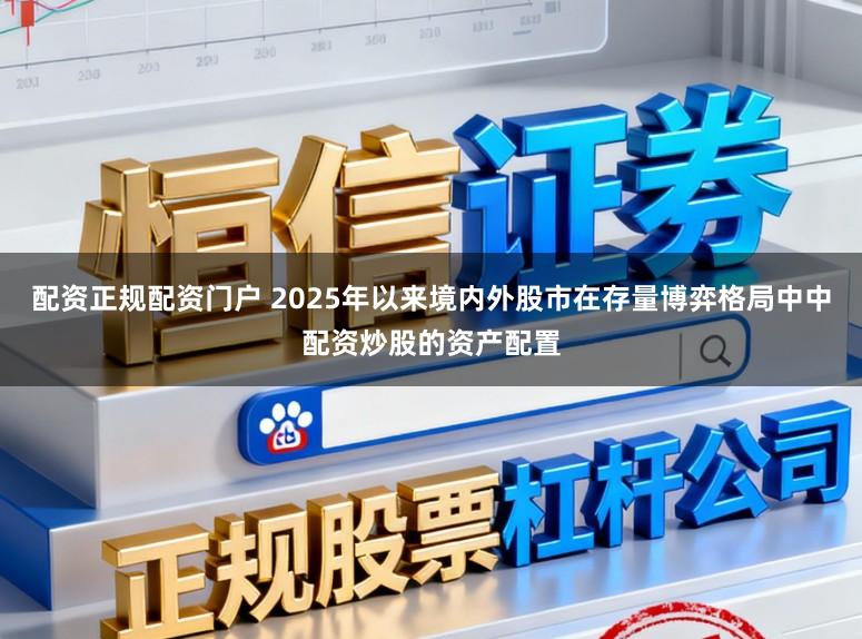 配资正规配资门户 2025年以来境内外股市在存量博弈格局中中配资炒股的资产配置