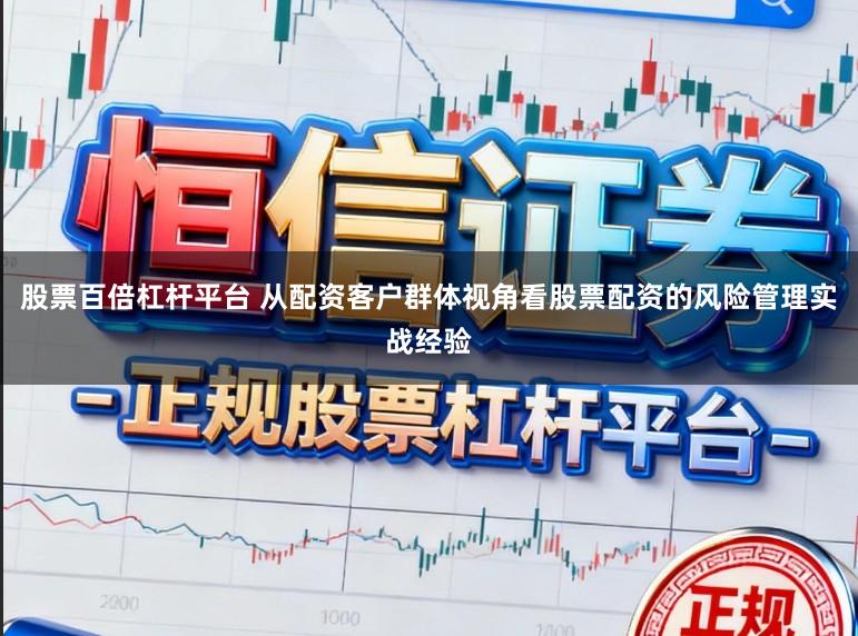 股票百倍杠杆平台 从配资客户群体视角看股票配资的风险管理实战经验