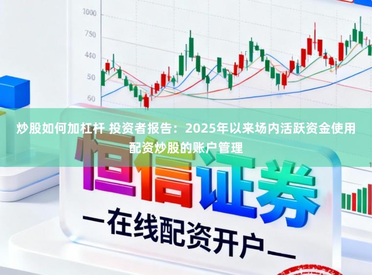 炒股如何加杠杆 投资者报告：2025年以来场内活跃资金使用配资炒股的账户管理