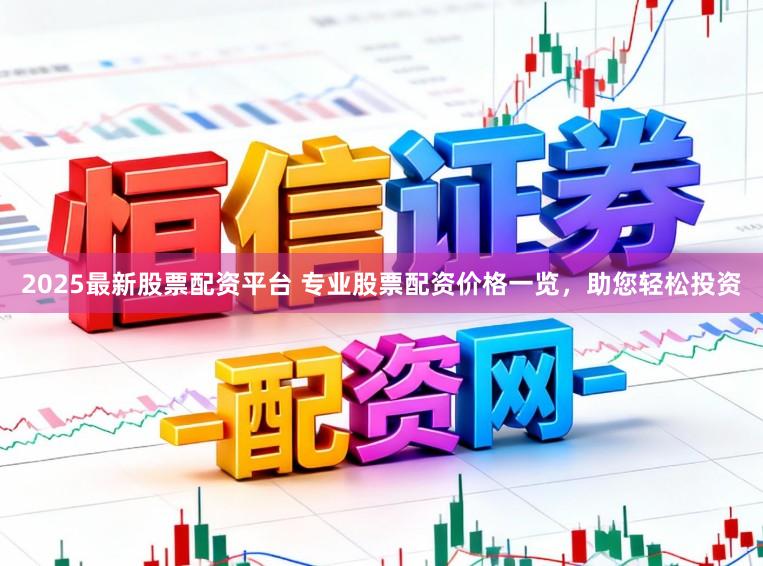 2025最新股票配资平台 专业股票配资价格一览，助您轻松投资