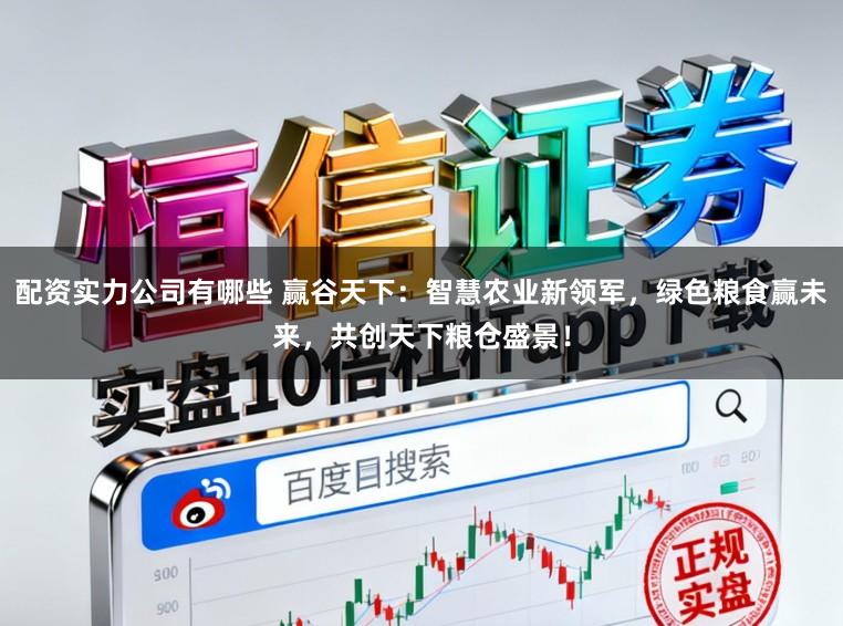 配资实力公司有哪些 赢谷天下：智慧农业新领军，绿色粮食赢未来，共创天下粮仓盛景！