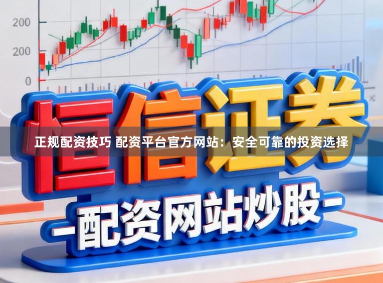 正规配资技巧 配资平台官方网站：安全可靠的投资选择