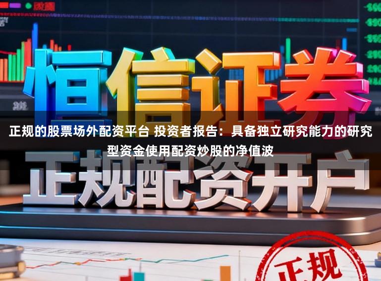 正规的股票场外配资平台 投资者报告：具备独立研究能力的研究型资金使用配资炒股的净值波