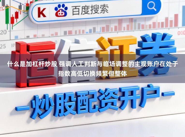 什么是加杠杆炒股 强调人工判断与临场调整的主观账户在处于指数高低切换频繁但整体