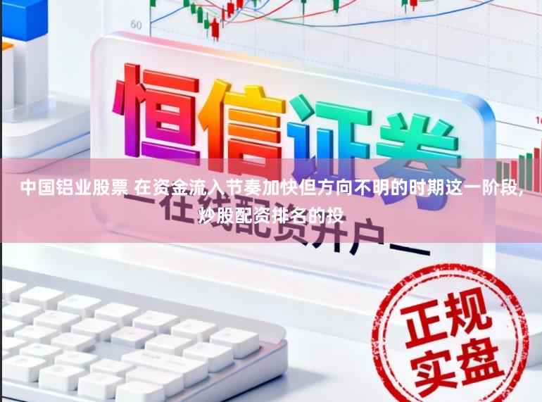 中国铝业股票 在资金流入节奏加快但方向不明的时期这一阶段,炒股配资排名的投