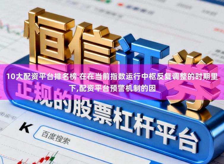 10大配资平台排名榜 在在当前指数运行中枢反复调整的时期里下,配资平台预警机制的因