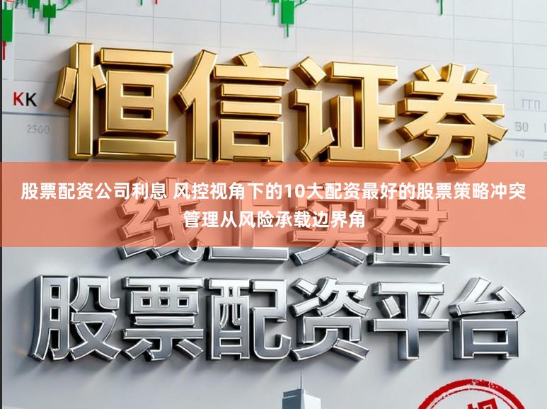 股票配资公司利息 风控视角下的10大配资最好的股票策略冲突管理从风险承载边界角