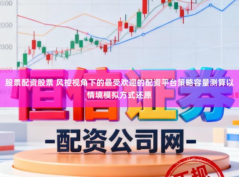 股票配资股票 风控视角下的最受欢迎的配资平台策略容量测算以情境模拟方式还原