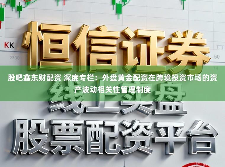 股吧鑫东财配资 深度专栏：外盘黄金配资在跨境投资市场的资产波动相关性管理制度