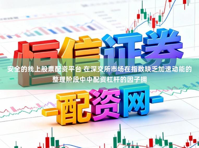 安全的线上股票配资平台 在深交所市场在指数缺乏加速动能的整理阶段中中配资杠杆的因子拥