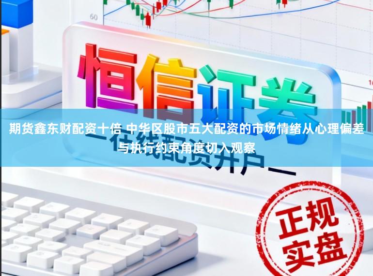 期货鑫东财配资十倍 中华区股市五大配资的市场情绪从心理偏差与执行约束角度切入观察