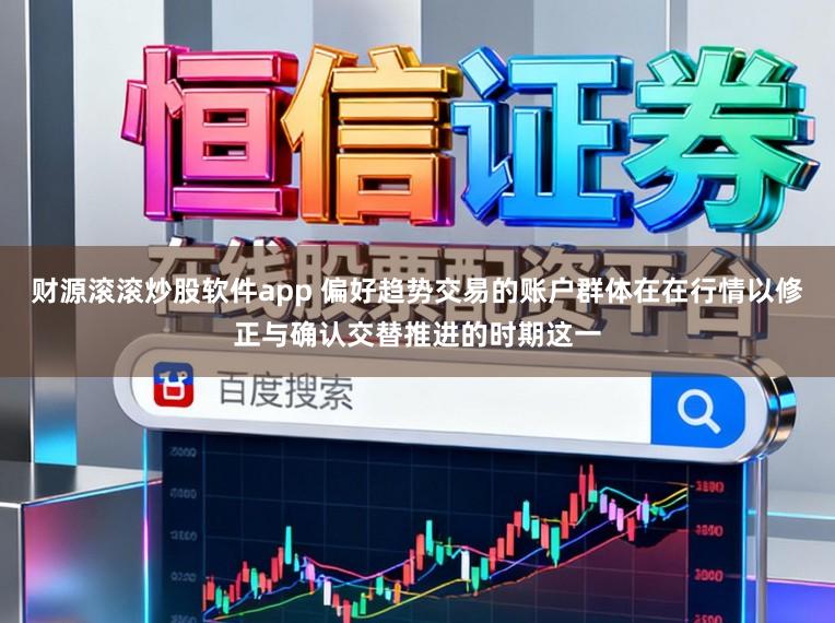 财源滚滚炒股软件app 偏好趋势交易的账户群体在在行情以修正与确认交替推进的时期这一