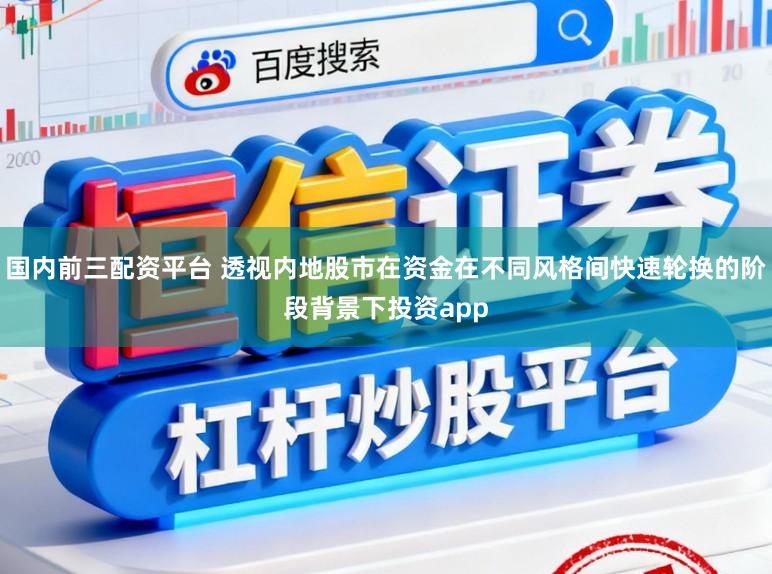 国内前三配资平台 透视内地股市在资金在不同风格间快速轮换的阶段背景下投资app
