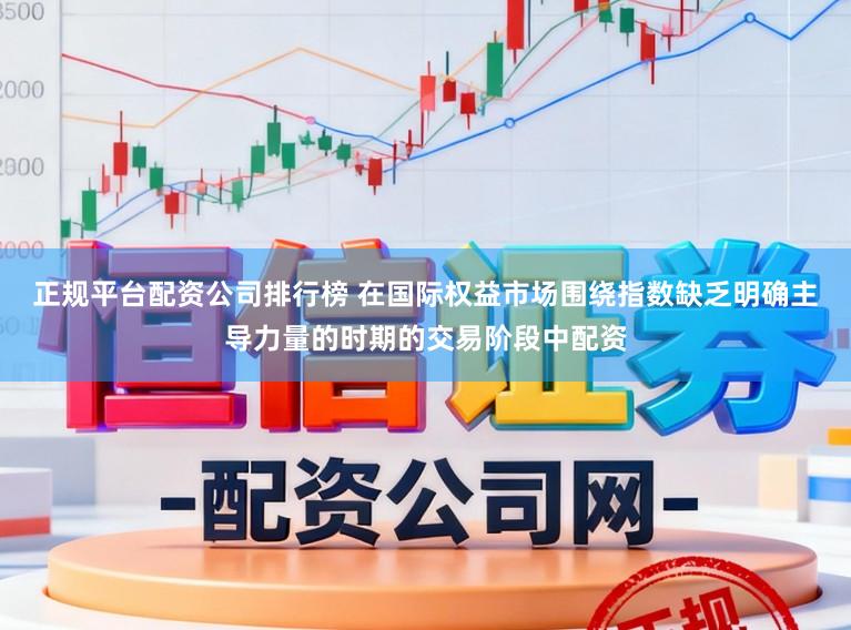 正规平台配资公司排行榜 在国际权益市场围绕指数缺乏明确主导力量的时期的交易阶段中配资