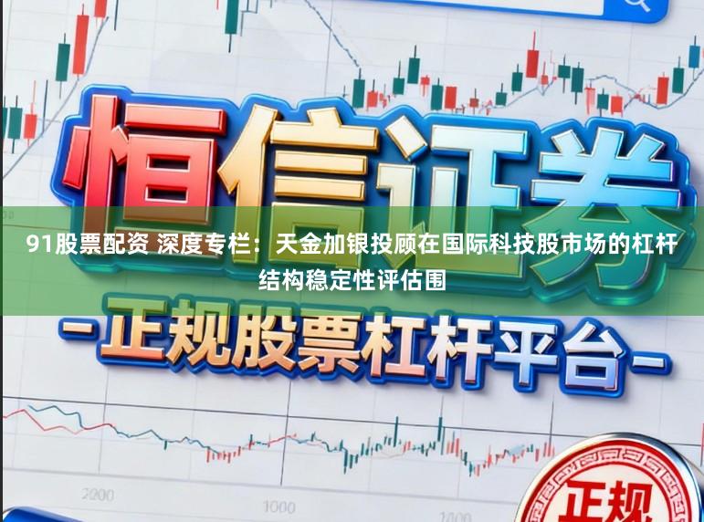 91股票配资 深度专栏：天金加银投顾在国际科技股市场的杠杆结构稳定性评估围