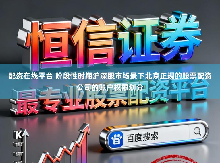 配资在线平台 阶段性时期沪深股市场景下北京正规的股票配资公司的账户权限划分