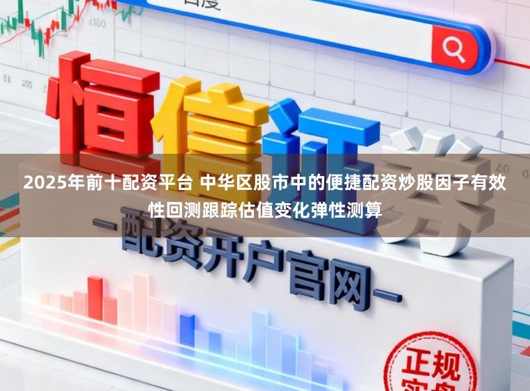 2025年前十配资平台 中华区股市中的便捷配资炒股因子有效性回测跟踪估值变化弹性测算