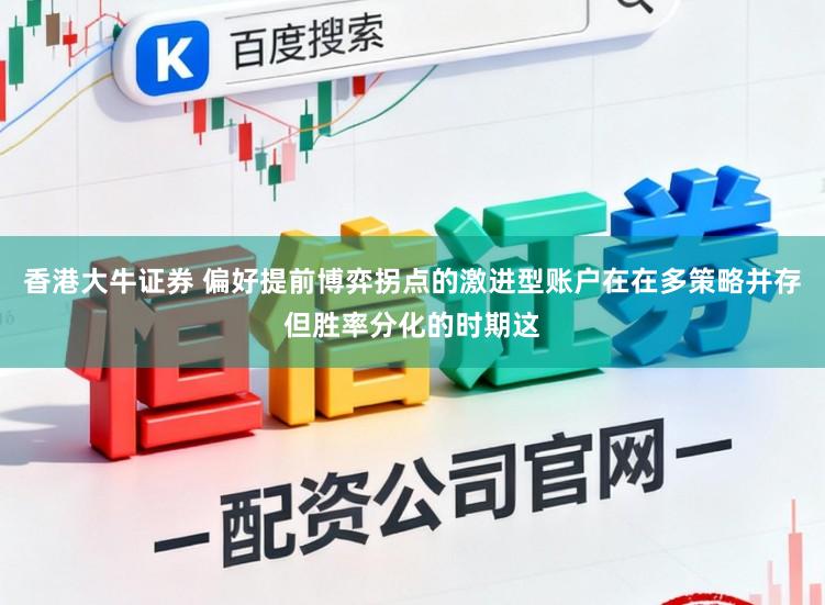 香港大牛证券 偏好提前博弈拐点的激进型账户在在多策略并存但胜率分化的时期这