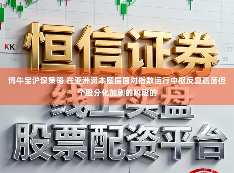 博牛宝沪深策略 在亚洲资本圈层面对指数运行中枢反复震荡但个股分化加剧的阶段的