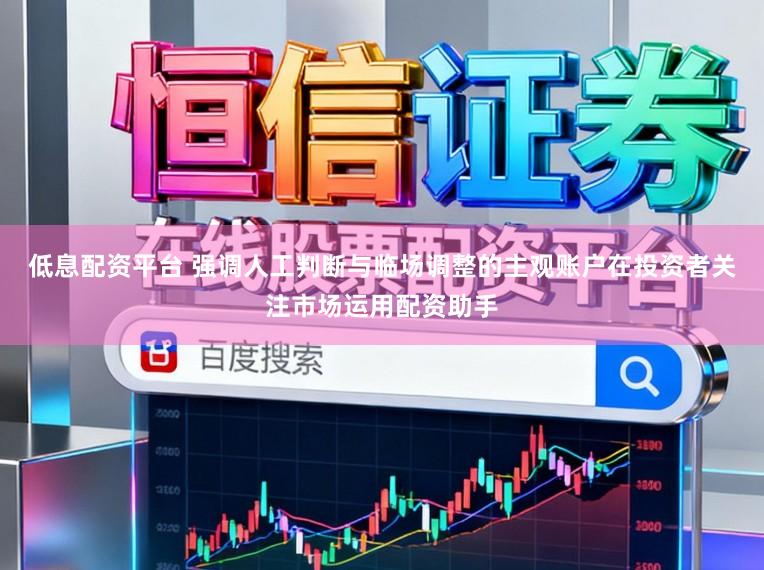 低息配资平台 强调人工判断与临场调整的主观账户在投资者关注市场运用配资助手
