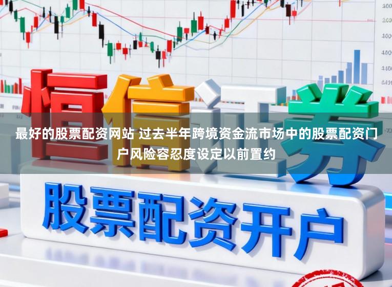 最好的股票配资网站 过去半年跨境资金流市场中的股票配资门户风险容忍度设定以前置约