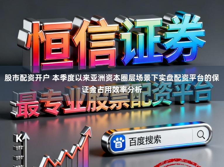 股市配资开户 本季度以来亚洲资本圈层场景下实盘配资平台的保证金占用效率分析