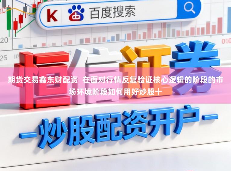 期货交易鑫东财配资  在面对行情反复验证核心逻辑的阶段的市场环境阶段如何用好炒股十