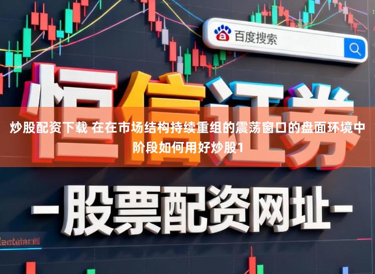 炒股配资下载 在在市场结构持续重组的震荡窗口的盘面环境中阶段如何用好炒股1