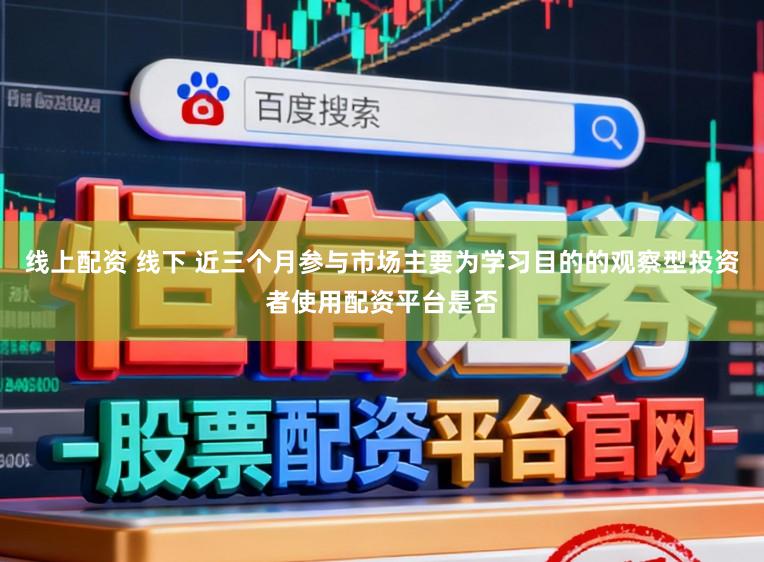 线上配资 线下 近三个月参与市场主要为学习目的的观察型投资者使用配资平台是否
