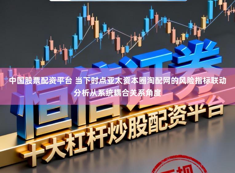 中国股票配资平台 当下时点亚太资本圈淘配网的风险指标联动分析从系统耦合关系角度