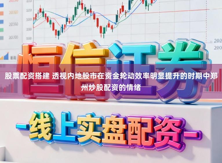 股票配资搭建 透视内地股市在资金轮动效率明显提升的时期中郑州炒股配资的情绪