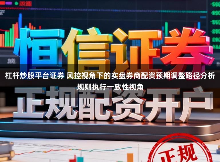 杠杆炒股平台证券 风控视角下的实盘券商配资预期调整路径分析规则执行一致性视角