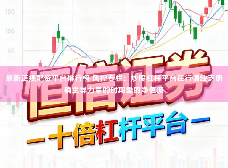 最新正规配资平台排行榜 风控专栏：炒股杠杆平台在行情缺乏明确主导力量的时期里的净值波