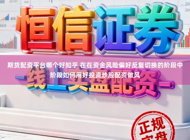 期货配资平台哪个好知乎 在在资金风险偏好反复切换的阶段中阶段如何用好投资炒股配资做风