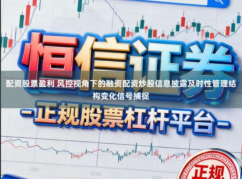 配资股票盈利 风控视角下的融资配资炒股信息披露及时性管理结构变化信号捕捉
