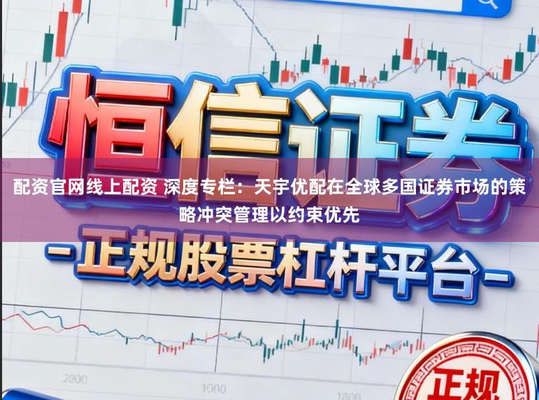 配资官网线上配资 深度专栏：天宇优配在全球多国证券市场的策略冲突管理以约束优先