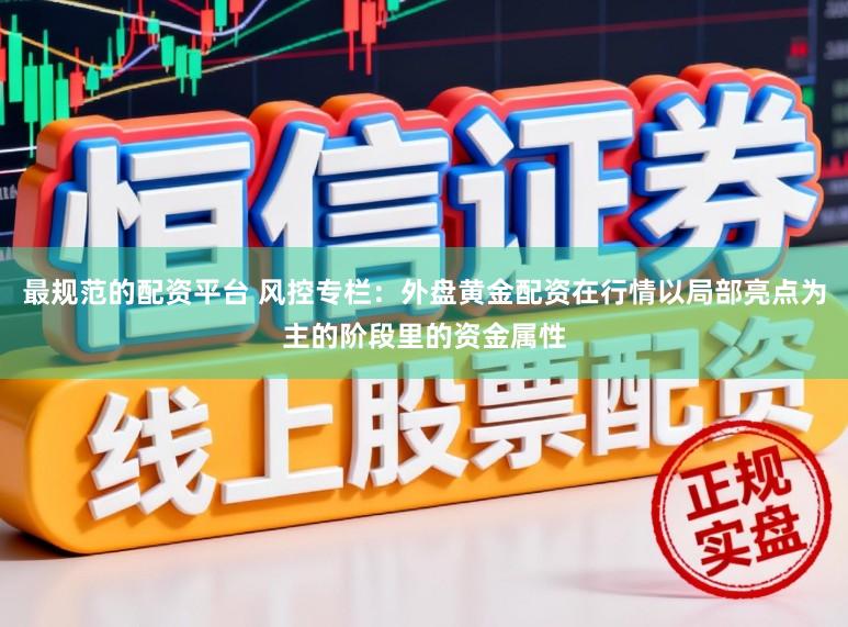 最规范的配资平台 风控专栏：外盘黄金配资在行情以局部亮点为主的阶段里的资金属性