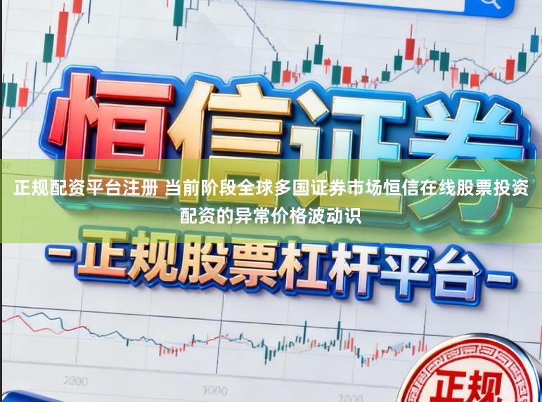 正规配资平台注册 当前阶段全球多国证券市场恒信在线股票投资配资的异常价格波动识