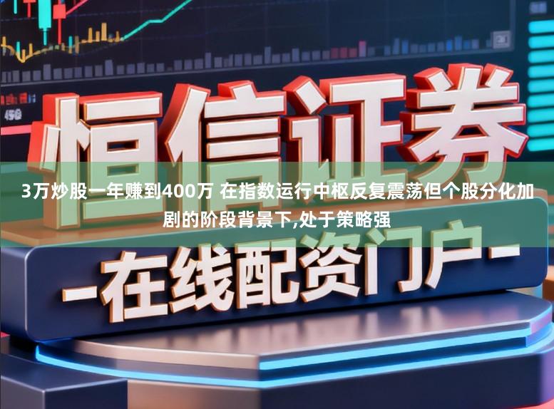 3万炒股一年赚到400万 在指数运行中枢反复震荡但个股分化加剧的阶段背景下,处于策略强