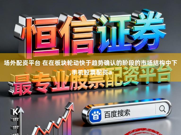 场外配资平台 在在板块轮动快于趋势确认的阶段的市场结构中下,手机股票配资a